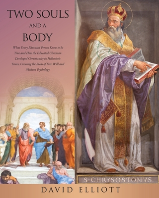 Two Souls and a Body: What Every Educated Person Knew to be True and How the Educated Christian Developed Christianity in Hellenistic Times, - David Elliott