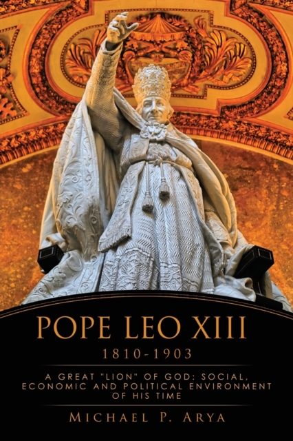 Pope Leo XIII 1810-1903: A Great Lion of God: Social, Economic and Political Environment of His Time - Michael P. Arya
