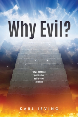 Why Evil?: Why a good God would allow evil to enter the world. - Karl Irving
