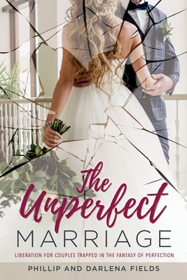 The Unperfect Marriage: Liberation for couples trapped in the fantasy of perfection - Phillip Fields