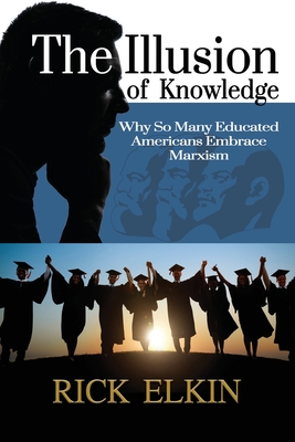 The Illusion of Knowledge: Why So Many Educated Americans Embrace Marxism - Rick Elkin