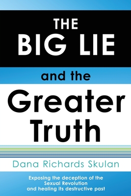 THE BIG LIE and the Greater Truth: Exposing the deception of the Sexual Revolution and healing its destructive past - Dana Richards Skulan
