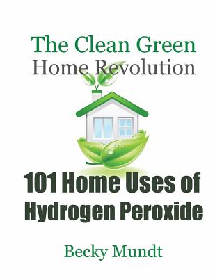 101 Home Uses of Hydrogen Peroxide: The Clean Green Home Revolution - Mundt Becky