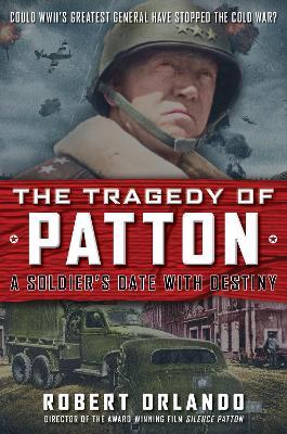 The Tragedy of Patton a Soldier's Date with Destiny: Could World War II's Greatest General Have Stopped the Cold War? - Robert Orlando