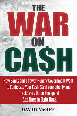 The War on Cash: How Banks and a Power-Hungry Government Want to Confiscate Your Cash, Steal Your Liberty and Track Every Dollar You Sp - David Mcree