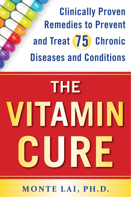 The Vitamin Cure: Clinically Proven Remedies to Prevent and Treat 75 Chronic Diseases and Conditions - Monte Lai