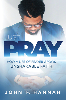 Just Pray: How a Life of Prayer Grows Unshakable Faith - John F. Hannah