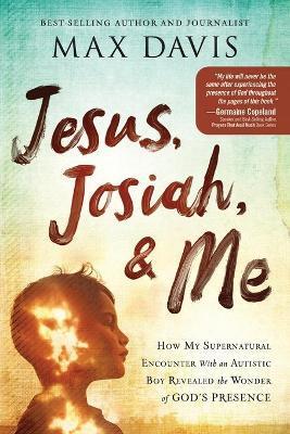Jesus, Josiah, and Me: How My Supernatural Encounter with an Autistic Boy Revealed the Wonder of God's Presence - Max Davis