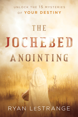 The Jochebed Anointing: Unlock the 15 Mysteries of Your Destiny - Ryan Lestrange