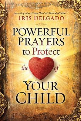 Powerful Prayers to Protect the Heart of Your Child - Iris Delgado
