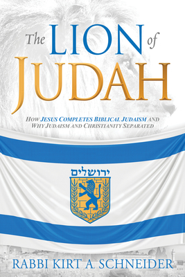 The Lion of Judah: How Jesus Completes Biblical Judaism and Why Judaism and Christianity Separated - Rabbi Kirt A. Schneider