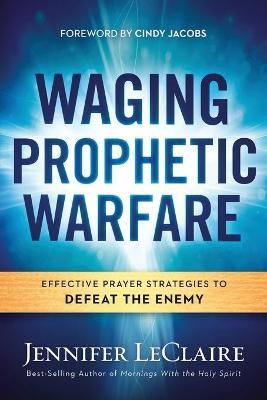 Waging Prophetic Warfare: Effective Prayer Strategies to Defeat the Enemy - Jennifer Leclaire