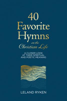 40 Favorite Hymns on the Christian Life: A Closer Look at Their Spiritual and Poetic Meaning - Leland Ryken