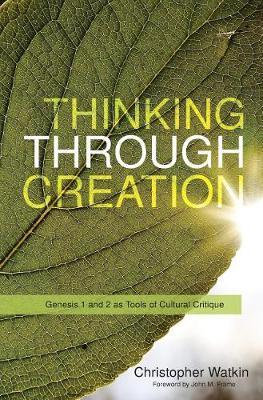 Thinking Through Creation: Genesis 1 and 2 as Tools of Cultural Critique - Christopher Mark Watkin