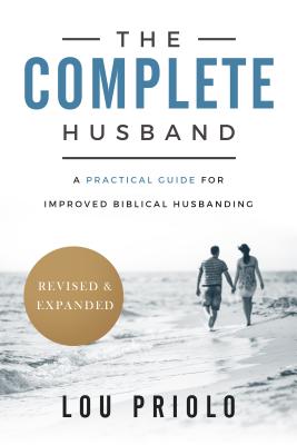 The Complete Husband, Revised and Expanded: A Practical Guide for Improved Biblical Husbanding - Lou Priolo
