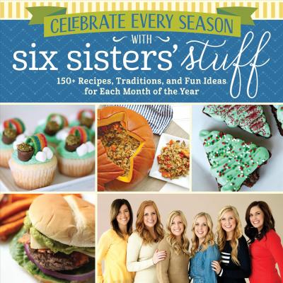 Celebrate Every Season with Six Sisters' Stuff: 150+ Recipes, Traditions, and Fun Ideas for Each Month of the Year - Six Sisters' Stuff