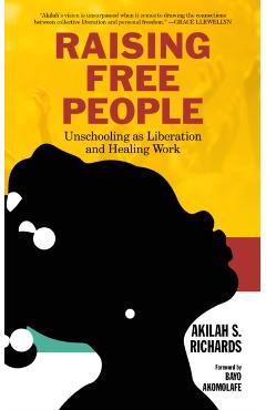 Raising Free People: Unschooling as Liberation and Healing Work - Akilah S. Richards