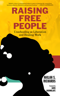 Raising Free People: Unschooling as Liberation and Healing Work - Akilah S. Richards