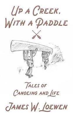 Up a Creek, with a Paddle: Tales of Canoeing and Life - James W. Loewen
