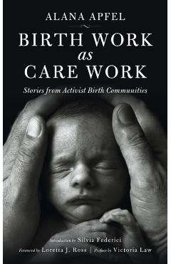 Birth Work as Care Work: Stories from Activist Birth Communities - Alana Apfel