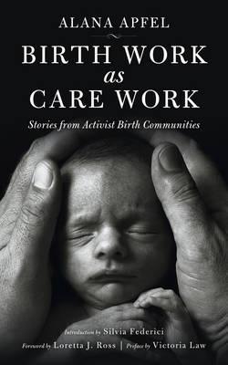 Birth Work as Care Work: Stories from Activist Birth Communities - Alana Apfel