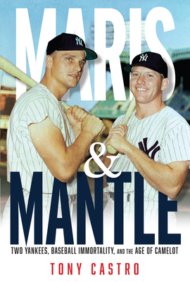 Maris & Mantle: Two Yankees, Baseball Immortality, and the Age of Camelot - Tony Castro