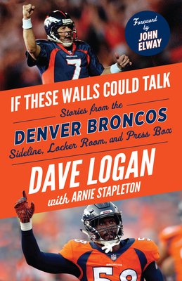 If These Walls Could Talk: Denver Broncos: Stories from the Denver Broncos Sideline, Locker Room, and Press Box - Dave Logan