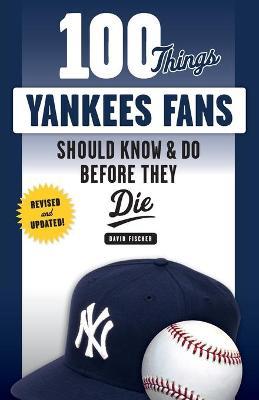 100 Things Yankees Fans Should Know & Do Before They Die - David Fischer