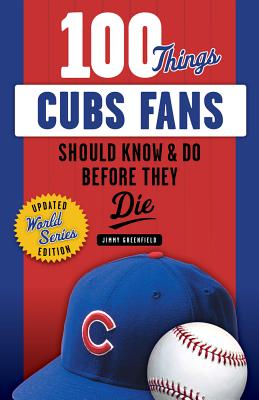 100 Things Cubs Fans Should Know & Do Before They Die - Jimmy Greenfield