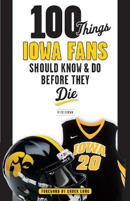 100 Things Iowa Fans Should Know & Do Before They Die - Rick Brown