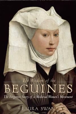 The Wisdom of the Beguines: The Forgotten Story of a Medieval Women's Movement - Laura Swan