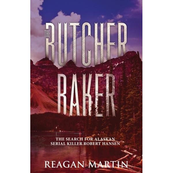 The Butcher Baker: The Search for Alaskan Serial Killer Robert Hansen - Reagan Martin