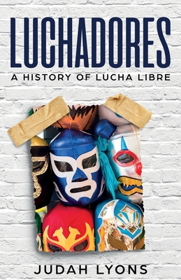 Luchadores: A History of Lucha Libre - Judah Lyons