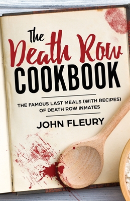 The Death Row Cookbook: The Famous Last Meals (with Recipes) of Death Row Inmates - John Fleury