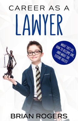 Career As a Lawyer: What They Do, How to Become One, and What the Future Holds! - Rogers Brian