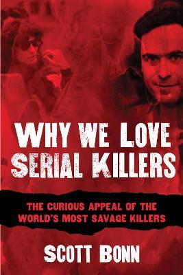 Why We Love Serial Killers: The Curious Appeal of the World's Most Savage Murderers - Scott Bonn