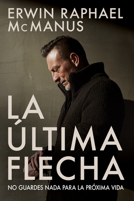 La �ltima Flecha: No Guardes NADA Para La Pr�xima Vida - Erwin Raphael Mcmanus