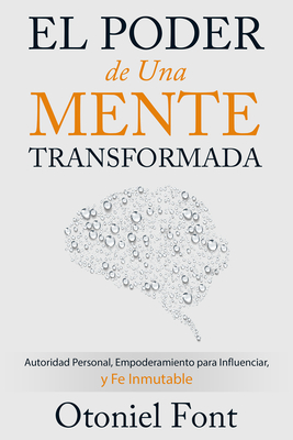 El Poder de Una Mente Transformada: Autoridad Personal, Empoderamiento Para Influenciar Y Fe Inmutable - Otoniel Font