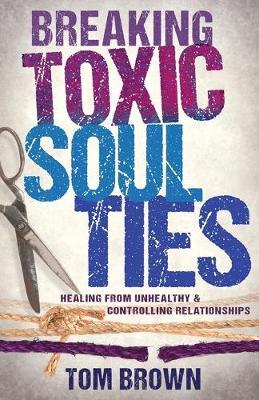 Breaking Toxic Soul Ties: Healing from Unhealthy and Controlling Relationships - Tom Brown