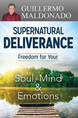 Supernatural Deliverance: Freedom for Your Soul, Mind and Emotions - Guillermo Maldonado