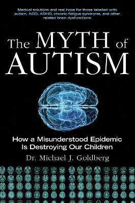 The Myth of Autism: How a Misunderstood Epidemic Is Destroying Our Children, Expanded and Revised Edition - Michael J. Goldberg
