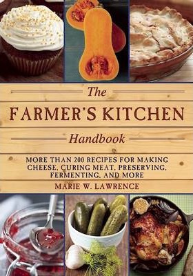 The Farmer's Kitchen Handbook: More Than 200 Recipes for Making Cheese, Curing Meat, Preserving, Fermenting, and More - Marie W. Lawrence