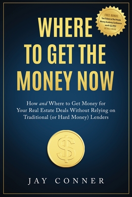 Where to Get the Money Now: How and Where to Get Money for Your Real Estate Deals Without Relying on Traditional (or Hard Money) Lenders - Jay Conner