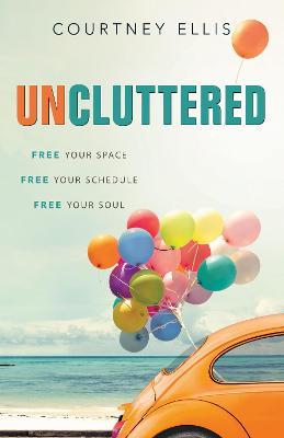 Uncluttered: Free Your Space, Free Your Schedule, Free Your Soul - Courtney Ellis