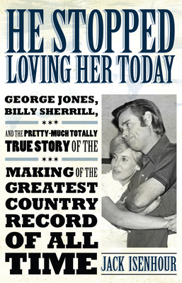 He Stopped Loving Her Today: George Jones, Billy Sherrill, and the Pretty-Much Totally True Story of the Making of the Greatest Country Record of a - Jack Isenhour