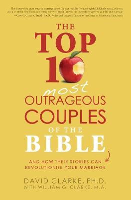 The Top 10 Most Outrageous Couples of the Bible: And How Their Stories Can Revolutionize Your Marriage - David Clarke