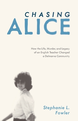 Chasing Alice: How the Life, Murder, and Legacy of an English Teacher Changed a Delmarva Community - Stephanie L. Fowler