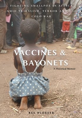 Vaccines and Bayonets: Fighting Smallpox in Africa amid Tribalism, Terror and the Cold War - Bee Bloeser