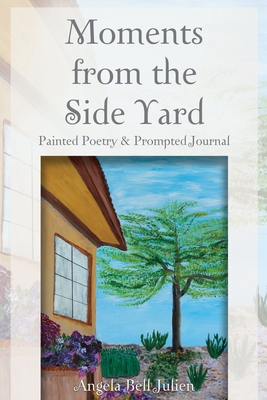 Moments from the Side Yard: Painted Poetry and Prompted Journal - Angela Bell Julien