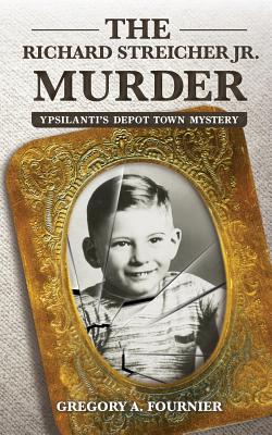 The Richard Streicher Jr. Murder: Ypsilanti's Depot Town Mystery - Gregory Fournier
